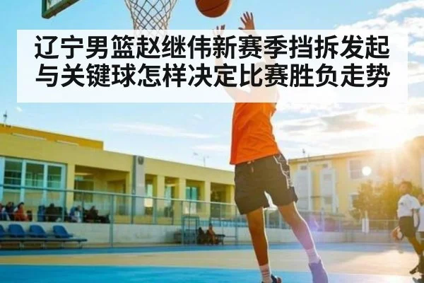 辽宁男篮赵继伟新赛季挡拆发起与关键球怎样决定比赛胜负走势