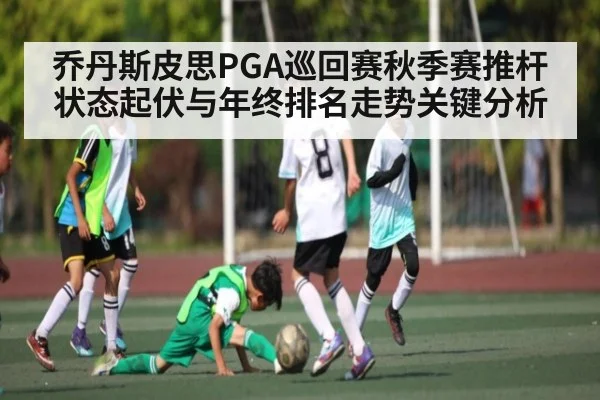 乔丹斯皮思PGA巡回赛秋季赛推杆状态起伏与年终排名走势关键分析