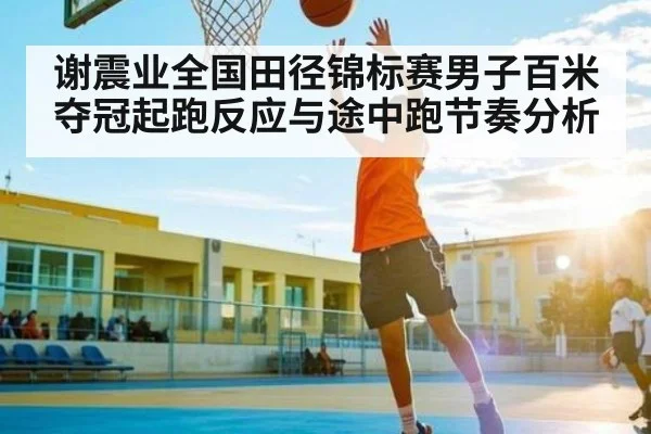 谢震业全国田径锦标赛男子百米夺冠起跑反应与途中跑节奏分析