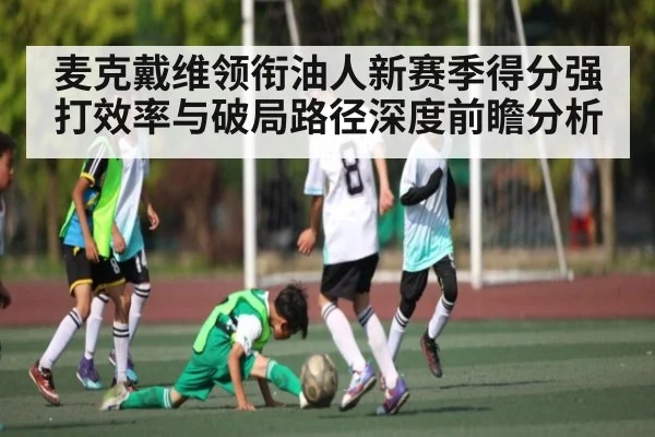 麦克戴维领衔油人新赛季得分强打效率与破局路径深度前瞻分析