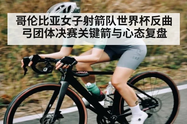 哥伦比亚女子射箭队世界杯反曲弓团体决赛关键箭与心态复盘